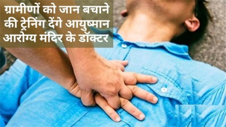 ग्रामीणों को जान बचाने की ट्रेनिंग देंगे आयुष आरोग्य मंदिर के डॉक्टर
