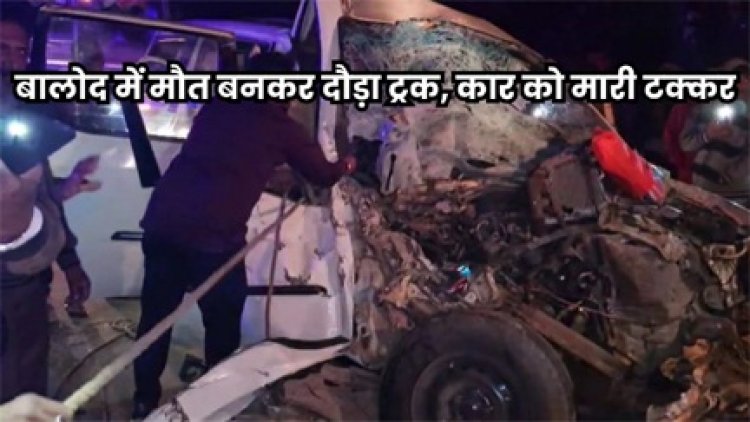 बालोद में ट्रक और कार की टक्कर में 7 लोगों की मौत, 6 गंभीर घायल