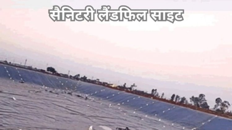 सभी जिलों में बनेंगी सैनिटरी लैंडफिल साइट