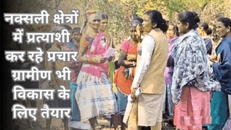 नक्सली क्षेत्रो में प्रत्याशी कर रहे प्रचार ग्रामीण भी विकास के लिए तैयार