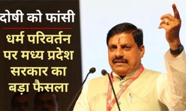 सीएम डॉ. मोहन यादव का बड़ा ऐलान : मध्य प्रदेश में मतांतरण के दोषी को होगी फांसी की सजा...