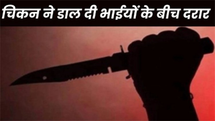 चिकन के बंटवारे को लेकर दो सगे भाइयों के बीच चल गए चाकू