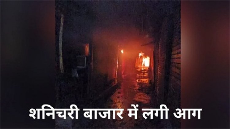शनिचरी बाजार में भीषण आग, 25 दुकानें जलकर खाक