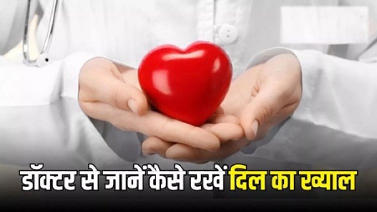 डॉक्टर से जाने कैसे रखे दिल का ख्याल