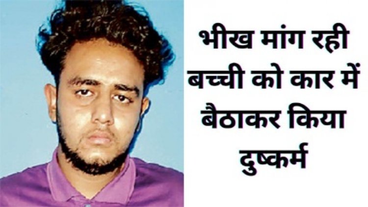 मासूमियत पर हमला: भीख मांग रही बच्ची को कार में ले जाकर दुष्कर्म