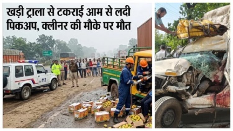 राष्ट्रीय राजमार्ग पर खड़ी ट्राला से टकराई आम से लदी पिकअप, क्लीनर की मौके पर मौत
